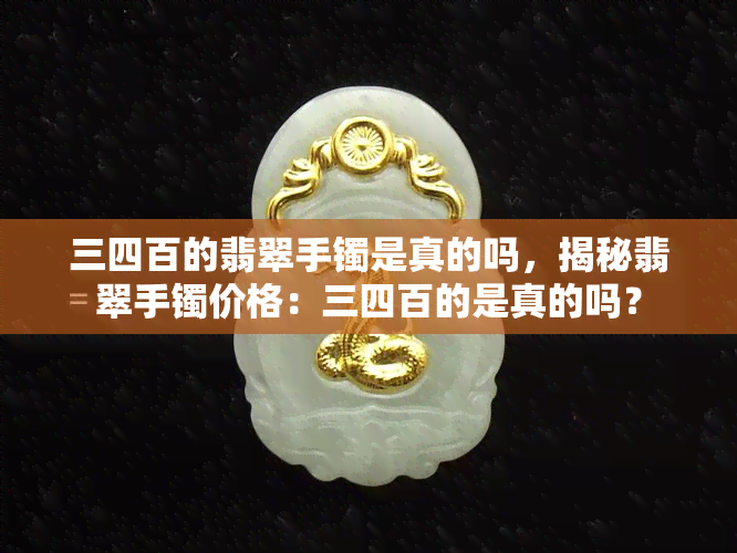 三四百的翡翠手镯是真的吗，揭秘翡翠手镯价格：三四百的是真的吗？