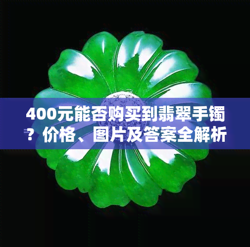 400元能否购买到翡翠手镯？价格、图片及答案全解析