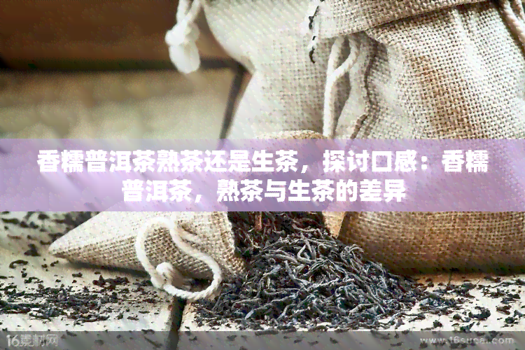 香糯普洱茶熟茶还是生茶，探讨口感：香糯普洱茶，熟茶与生茶的差异