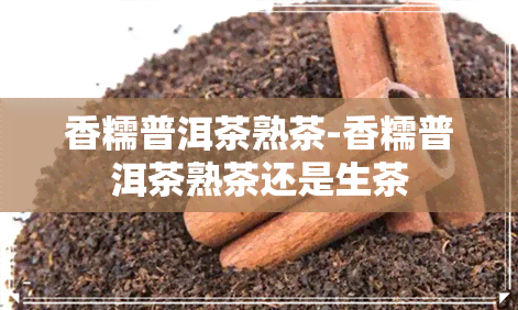 香糯普洱茶熟茶-香糯普洱茶熟茶还是生茶