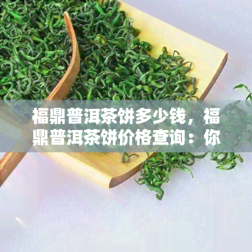 福鼎普洱茶饼多少钱，福鼎普洱茶饼价格查询：你想知道多少钱吗？