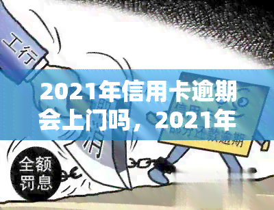 2021年信用卡逾期会上门吗，2021年信用卡逾期是否会上门？你需要知道的一切