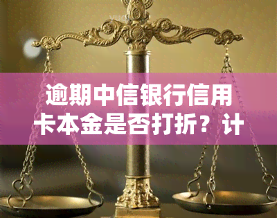 逾期中信银行信用卡本金是否打折？计算方法是什么？