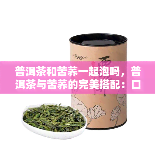 普洱茶和苦荞一起泡吗，普洱茶与苦荞的完美搭配：口感独特的健饮品制作方法