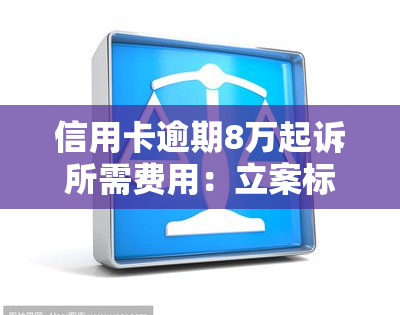 信用卡逾期8万起诉所需费用：立案标准及计算方法