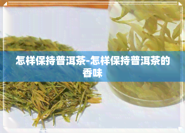 怎样保持普洱茶-怎样保持普洱茶的香味