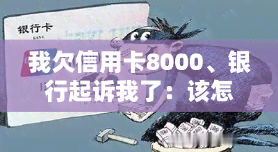 我欠信用卡8000、银行起诉我了：该怎么办？会有什么后果？