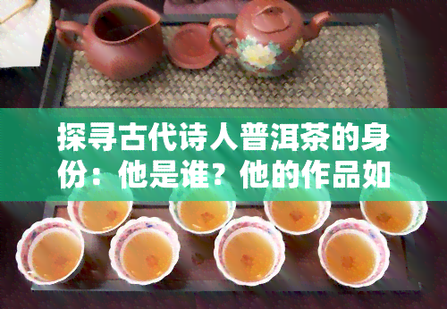 探寻古代诗人普洱茶的身份：他是谁？他的作品如何影响了茶叶文化？