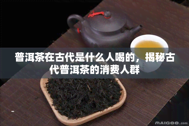 普洱茶在古代是什么人喝的，揭秘古代普洱茶的消费人群