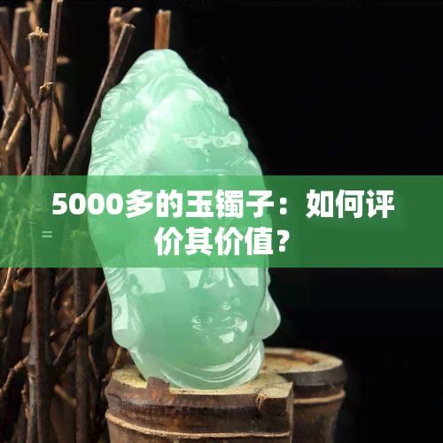 5000多的玉镯子：如何评价其价值？