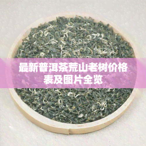 最新普洱茶荒山老树价格表及图片全览