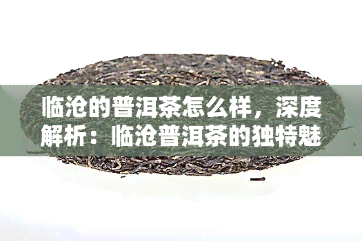 临沧的普洱茶怎么样，深度解析：临沧普洱茶的独特魅力与品质特点