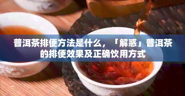 普洱茶排便方法是什么，「解惑」普洱茶的排便效果及正确饮用方式