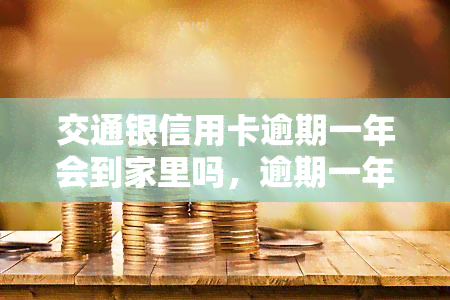 交通银信用卡逾期一年会到家里吗，逾期一年的交通银行信用卡是否会送到家中？