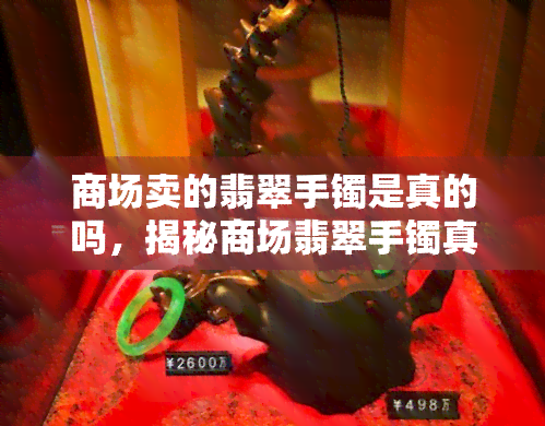 商场卖的翡翠手镯是真的吗，揭秘商场翡翠手镯真伪：你买的是否货真价实？