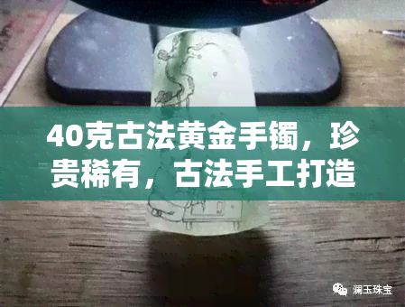 40克古法黄金手镯，珍贵稀有，古法手工打造40克黄金手镯