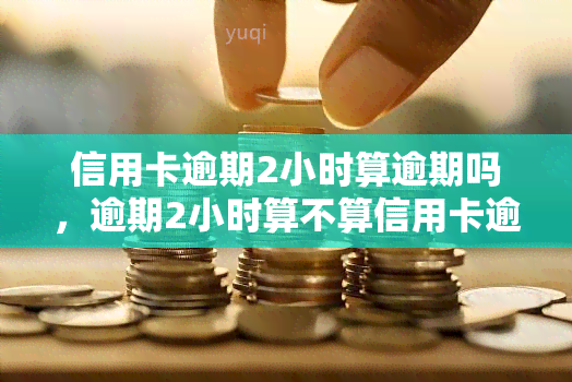 信用卡逾期2小时算逾期吗，逾期2小时算不算信用卡逾期？