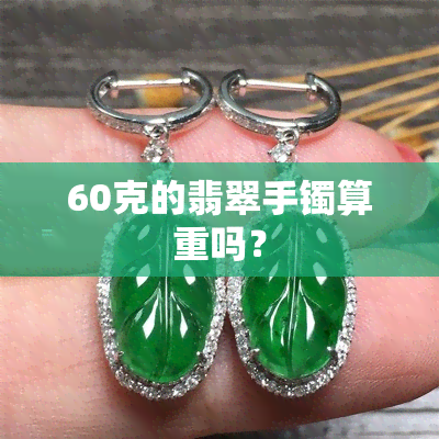 60克的翡翠手镯算重吗？