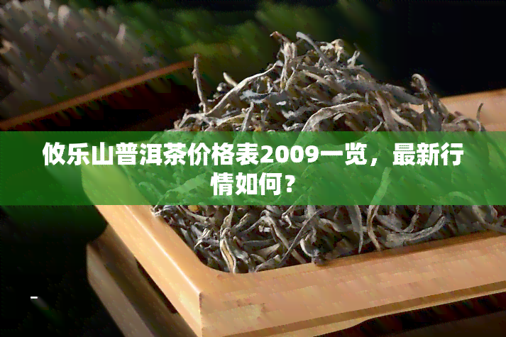 攸乐山普洱茶价格表2009一览，最新行情如何？