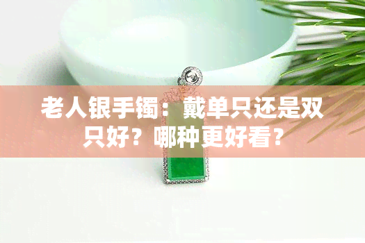 老人银手镯：戴单只还是双只好？哪种更好看？