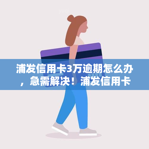 浦发信用卡3万逾期怎么办，急需解决！浦发信用卡逾期3万元，应该如何处理？