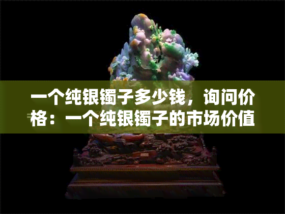 一个纯银镯子多少钱，询问价格：一个纯银镯子的市场价值是多少？