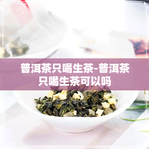 普洱茶只喝生茶-普洱茶只喝生茶可以吗