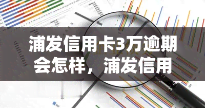 浦发信用卡3万逾期会怎样，浦发信用卡逾期3万元的后果是什么？