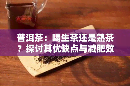 普洱茶：喝生茶还是熟茶？探讨其优缺点与减肥效果