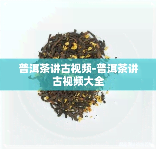 普洱茶讲古视频-普洱茶讲古视频大全