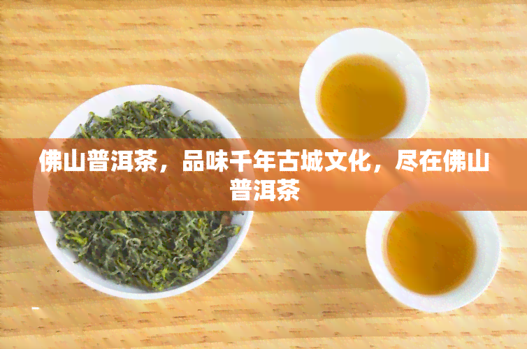 佛山普洱茶，品味千年古城文化，尽在佛山普洱茶