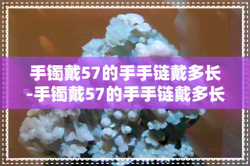 手镯戴57的手手链戴多长-手镯戴57的手手链戴多长的合适