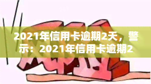 2021年信用卡逾期2天，警示：2021年信用卡逾期2天可能带来的影响