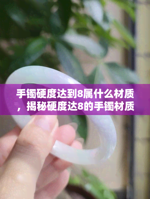 手镯硬度达到8属什么材质，揭秘硬度达8的手镯材质是什么？