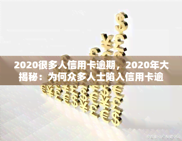 2020很多人信用卡逾期，2020年大揭秘：为何众多人士陷入信用卡逾期困境？