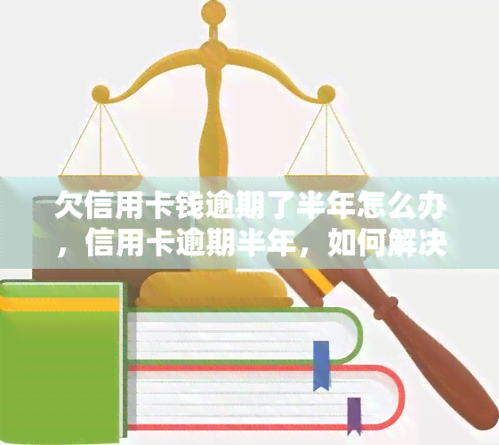 欠信用卡钱逾期了半年怎么办，信用卡逾期半年，如何解决欠款问题？