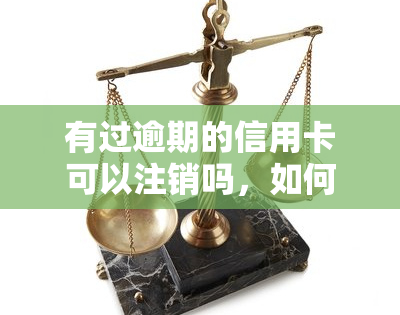 有过逾期的信用卡可以注销吗，如何处理逾期信用卡：可以注销吗？