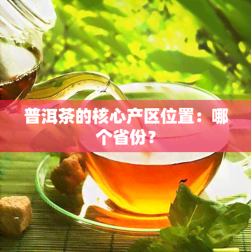 普洱茶的核心产区位置：哪个省份？