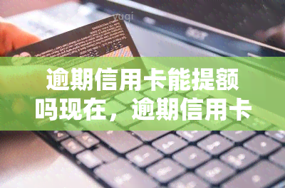 逾期信用卡能提额吗现在，逾期信用卡是否会影响提额？现状分析