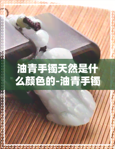 油青手镯天然是什么颜色的-油青手镯天然是什么颜色的图片