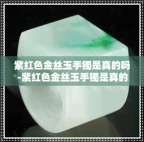 紫红色金丝玉手镯是真的吗-紫红色金丝玉手镯是真的吗值钱吗