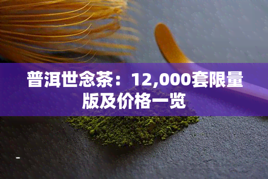 普洱世念茶：12,000套限量版及价格一览