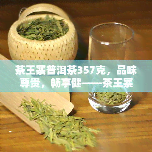 茶王寨普洱茶357克，品味尊贵，畅享健——茶王寨普洱茶357克，你值得拥有！