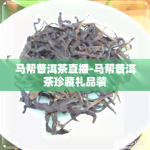 马帮普洱茶直播-马帮普洱茶珍藏礼品装