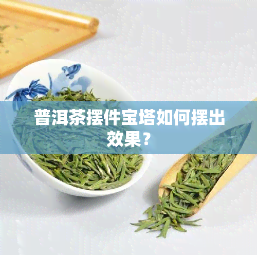 普洱茶摆件宝塔如何摆出效果？