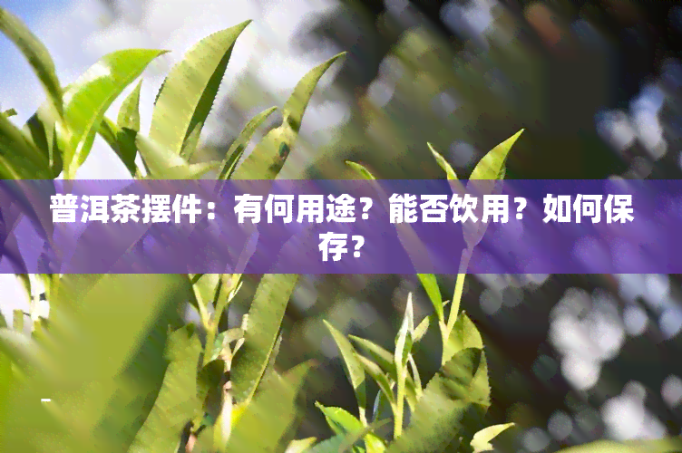 普洱茶摆件：有何用途？能否饮用？如何保存？