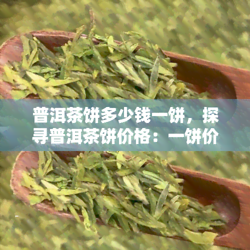 普洱茶饼多少钱一饼，探寻普洱茶饼价格：一饼价值几何？