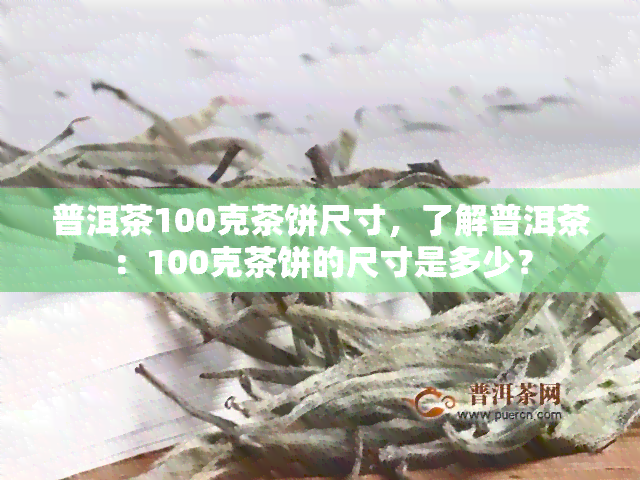 普洱茶100克茶饼尺寸，了解普洱茶：100克茶饼的尺寸是多少？