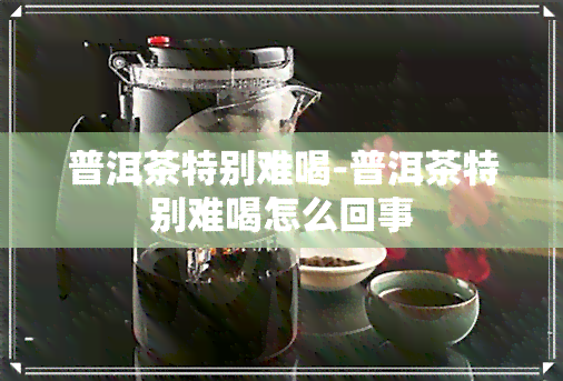 普洱茶特别难喝-普洱茶特别难喝怎么回事