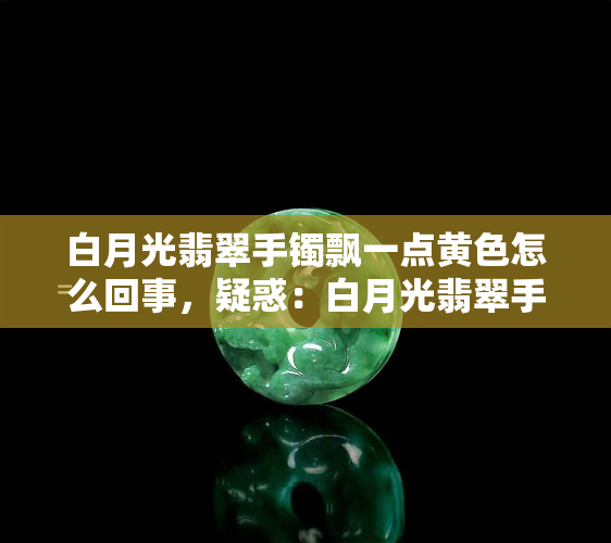 白月光翡翠手镯飘一点黄色怎么回事，疑惑：白月光翡翠手镯为何会带有一点黄色？